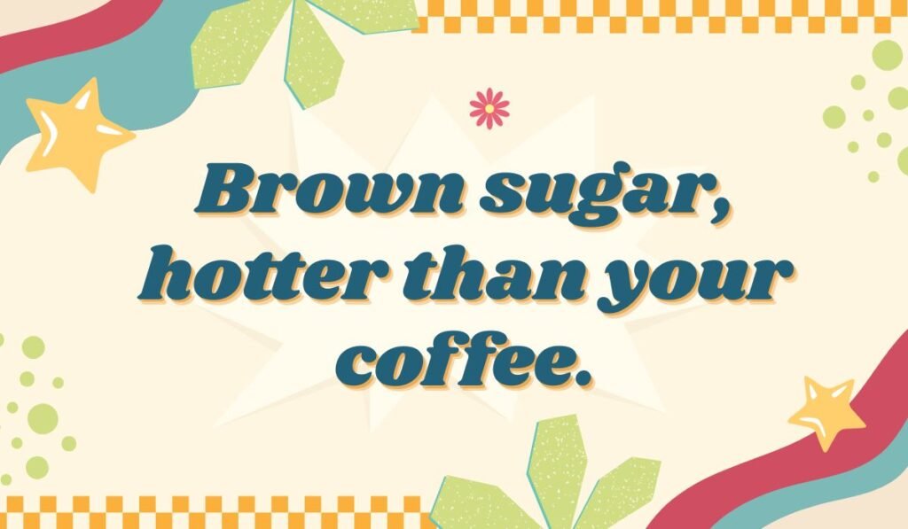 Flirty brown sugar pun: "Brown sugar, hotter than your coffee."
