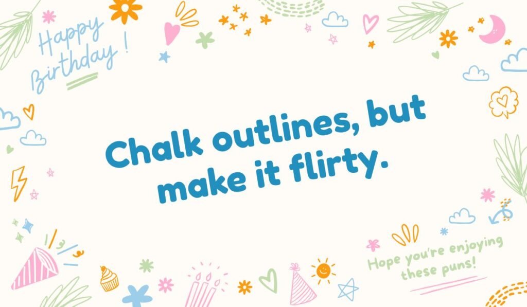 Flirty birthday chalk pun: "Chalk outlines, but make it flirty. Happy Birthday!"