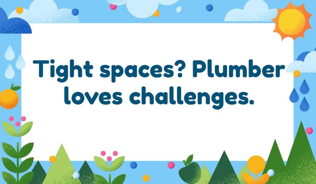 Plumber pun about challenges: "Tight spaces? Plumber loves challenges."