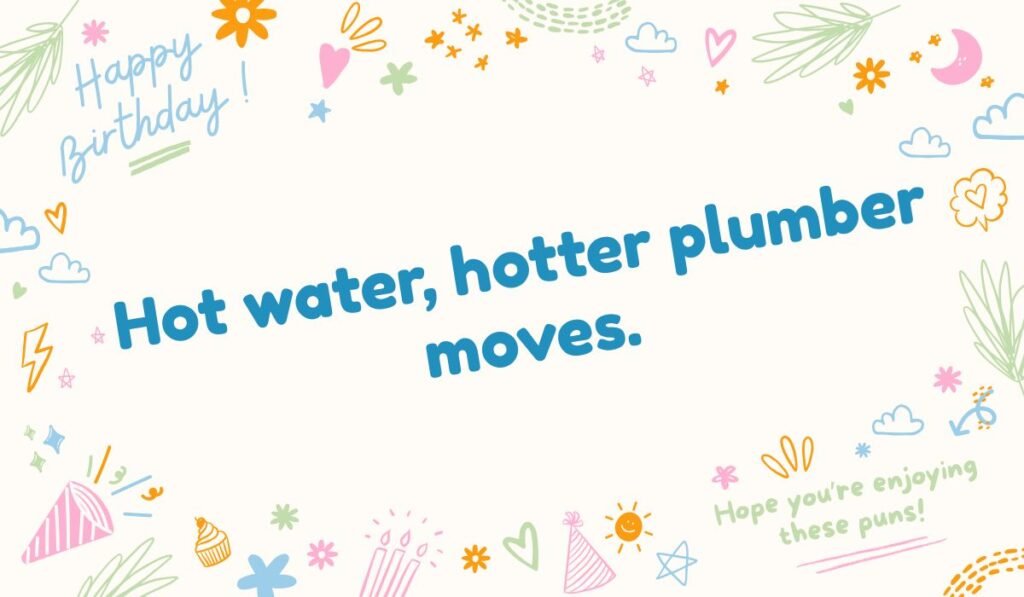 Flirty birthday plumber pun: "Hot water, hotter plumber moves. Happy Birthday!"