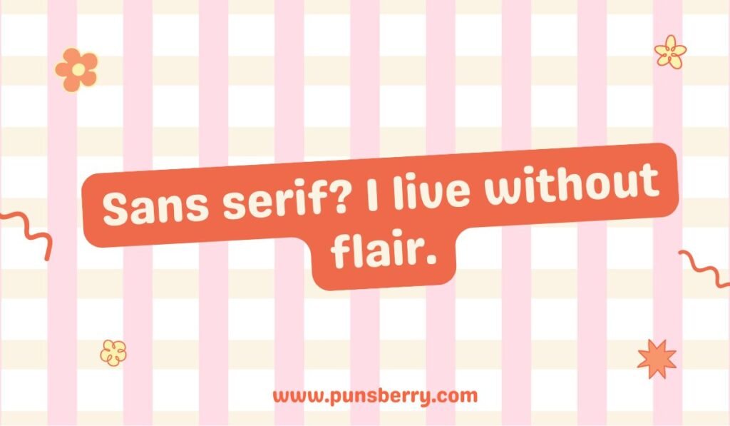 Sans serif? I live without flair. Design pun and font joke about the sans serif typeface being clean and simple, representing a lack of excitement or 'flair' in life.