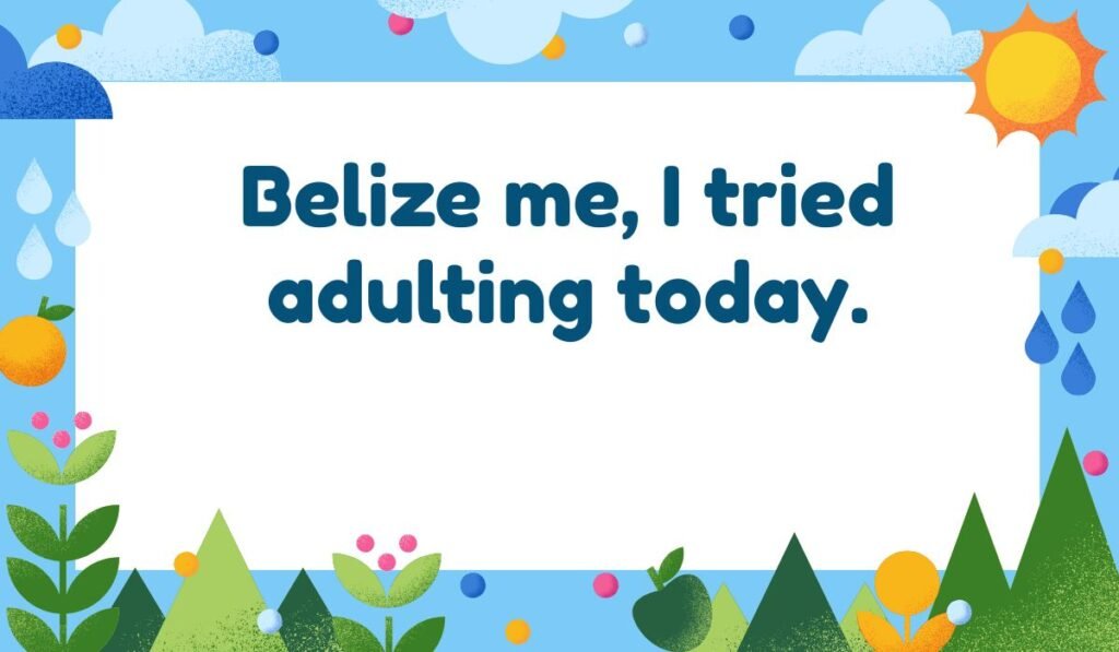 Best Belize pun: "Belize me, I tried adulting today." Play on words with Belize and "believe me."