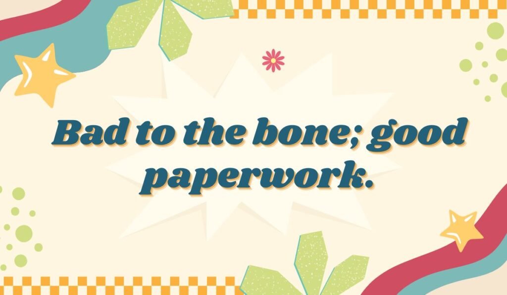 Classic bone pun phrase: Bad to the bone; good paperwork. Pun on a rebellious attitude with a responsible twist