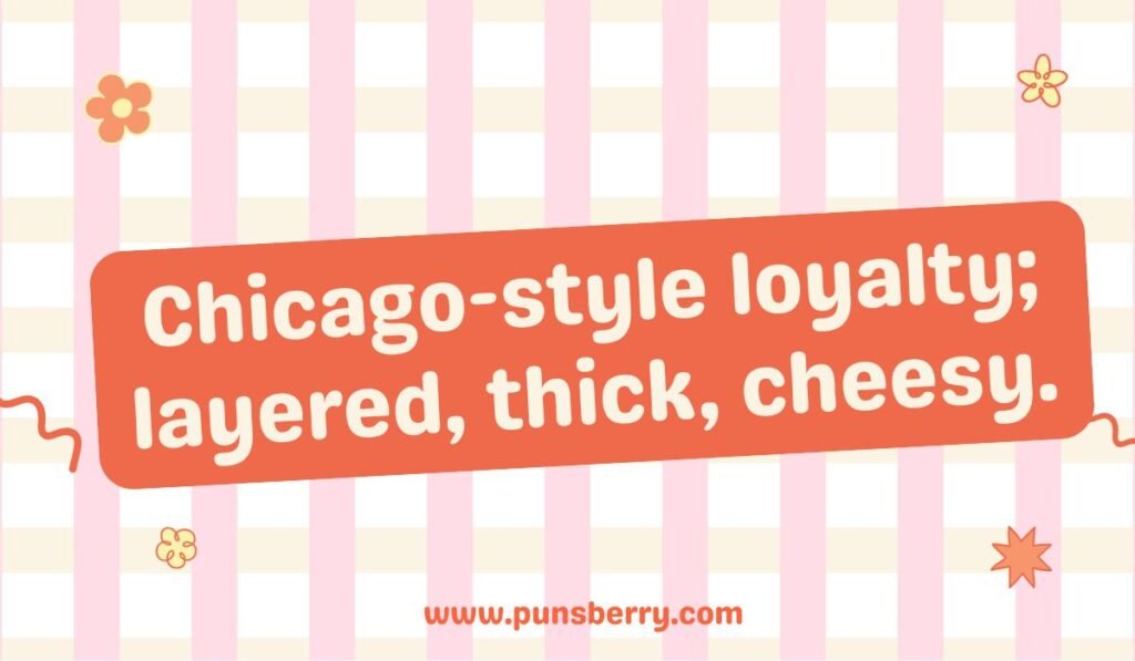Chicago pun: "Chicago-style loyalty; layered, thick, cheesy." Relates to Chicago-style deep-dish pizza and being loyal