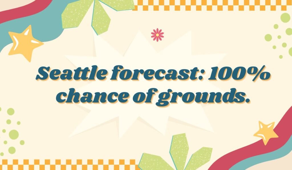 Seattle pun: "Seattle forecast: 100% chance of grounds." Relates to the coffee culture (coffee grounds) and weather forecasts