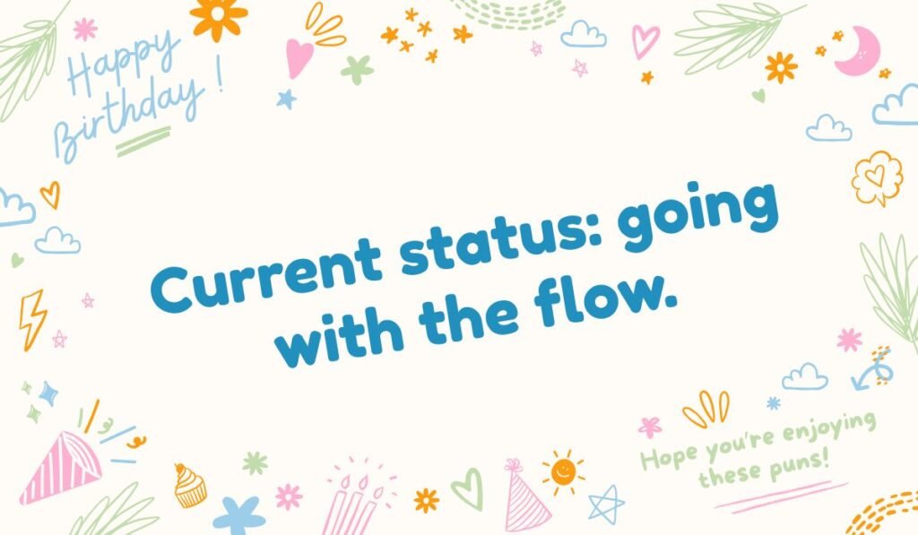 "Flow pun: Current status: going with the flow. Hope you're enjoying these puns!"